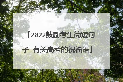 2022鼓励考生简短句子 有关高考的祝福语