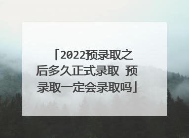 2022预录取之后多久正式录取 预录取一定会录取吗