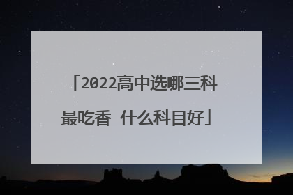 2022高中选哪三科最吃香 什么科目好