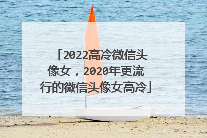 2022高冷微信头像女，2020年更流行的微信头像女高冷