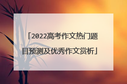 2022高考作文热门题目预测及优秀作文赏析