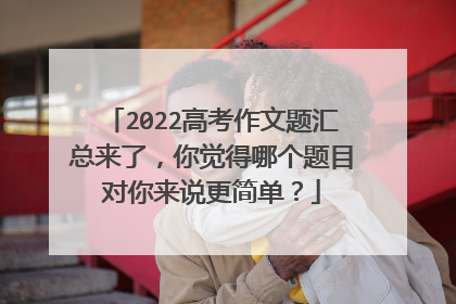 2022高考作文题汇总来了，你觉得哪个题目对你来说更简单？