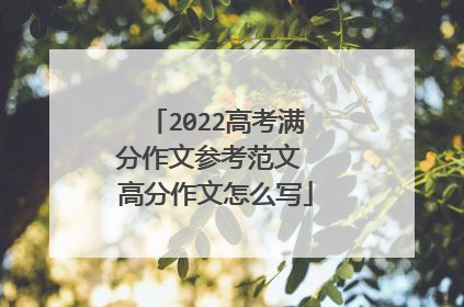 2022高考满分作文参考范文 高分作文怎么写