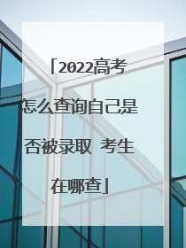 2022高考怎么查询自己是否被录取 考生在哪查