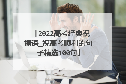 2022高考经典祝福语_祝高考顺利的句子精选100句