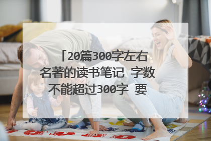 20篇300字左右名著的读书笔记 字数不能超过300字 要20篇 名著的