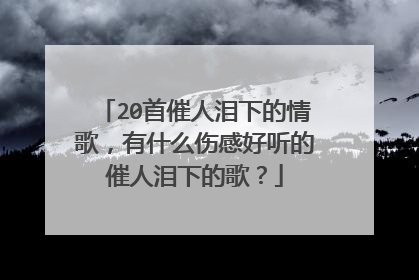 20首催人泪下的情歌，有什么伤感好听的催人泪下的歌？