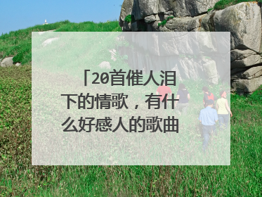 20首催人泪下的情歌，有什么好感人的歌曲 催人泪下的