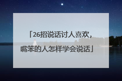 26招说话讨人喜欢,嘴笨的人怎样学会说话