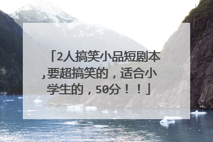 2人搞笑小品短剧本,要超搞笑的，适合小学生的，50分！！