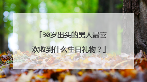 30岁出头的男人最喜欢收到什么生日礼物？