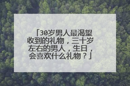 30岁男人最渴望收到的礼物，三十岁左右的男人，生日，会喜欢什么礼物？
