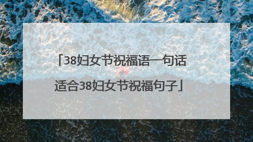 38妇女节祝福语一句话 适合38妇女节祝福句子