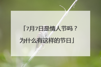7月7日是情人节吗？为什么有这样的节日