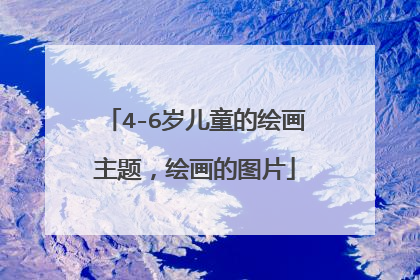 4-6岁儿童的绘画主题，绘画的图片