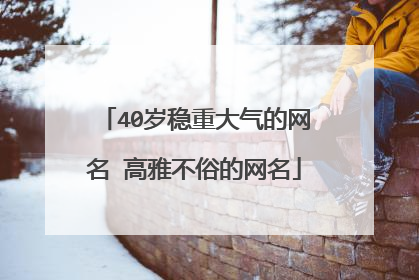 40岁稳重大气的网名 高雅不俗的网名