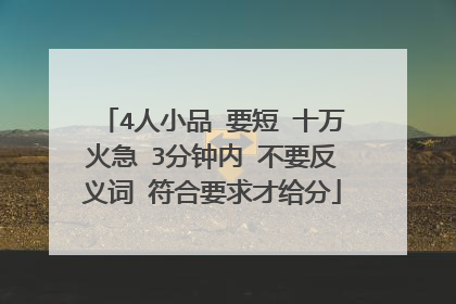 4人小品 要短 十万火急 3分钟内 不要反义词 符合要求才给分