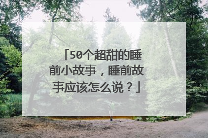 50个超甜的睡前小故事，睡前故事应该怎么说？