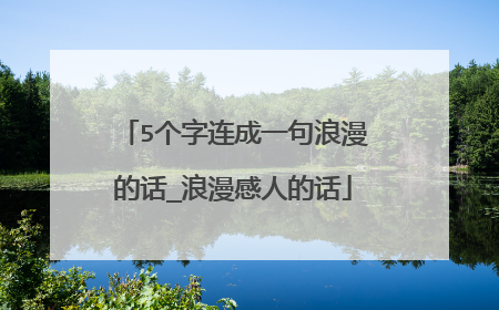 5个字连成一句浪漫的话_浪漫感人的话