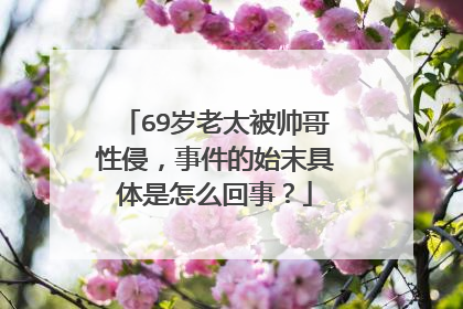 69岁老太被帅哥性侵，事件的始末具体是怎么回事？