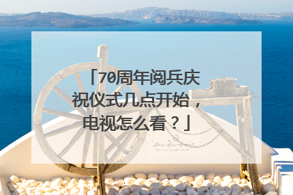 70周年阅兵庆祝仪式几点开始,电视怎么看?