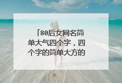 80后女网名简单大气四个字,四个字的简单大方的网名有哪些?
