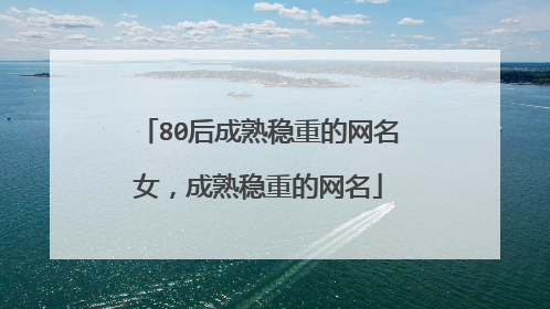 80后成熟稳重的网名女,成熟稳重的网名