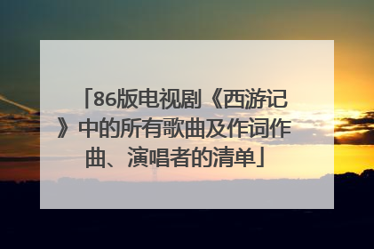 86版电视剧《西游记》中的所有歌曲及作词作曲、演唱者的清单