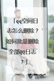 qq空间日志怎么删除？如何批量删除全部QQ日志？