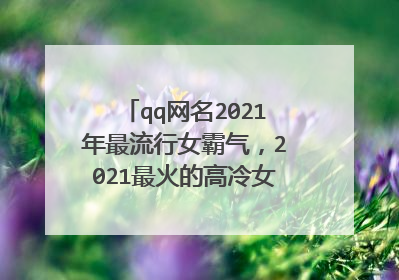 qq网名2021年最流行女霸气，2021最火的高冷女昵称有哪些？