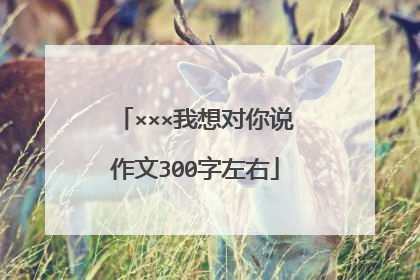 ×××我想对你说作文300字左右